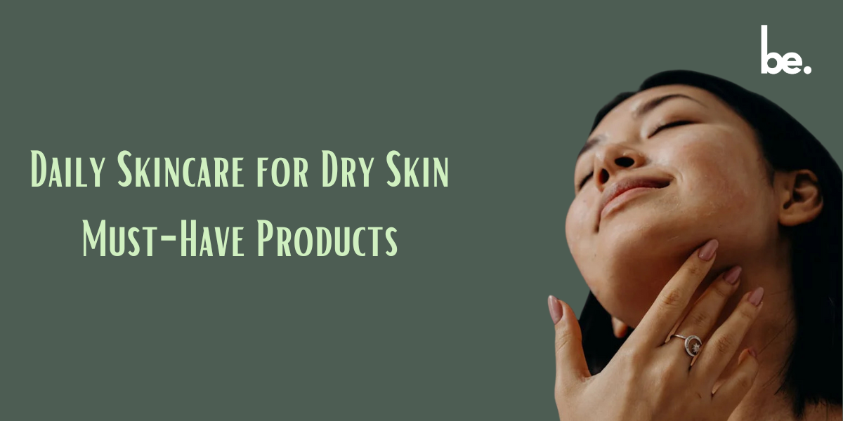 Daily Skincare for Dry Skin: Must-Have Products