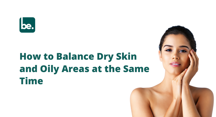 How to Balance Dry Skin and Oily Areas at the Same Time