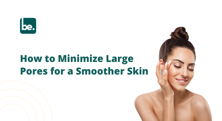 How to Minimize Large Pores for a Smoother Skin