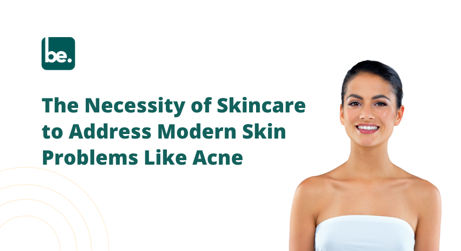 The Necessity of Skincare to Address Modern Skin Problems Like Acne