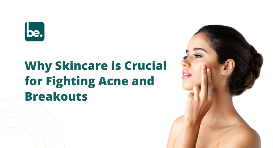 Why Skincare is Crucial for Fighting Acne and Breakouts