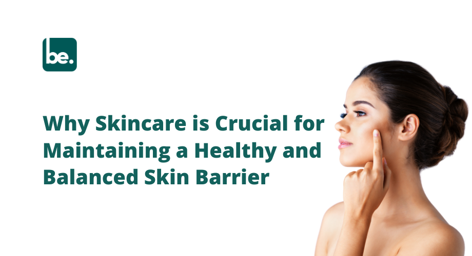Why Skincare is Crucial for Maintaining a Healthy and Balanced Skin Barrier