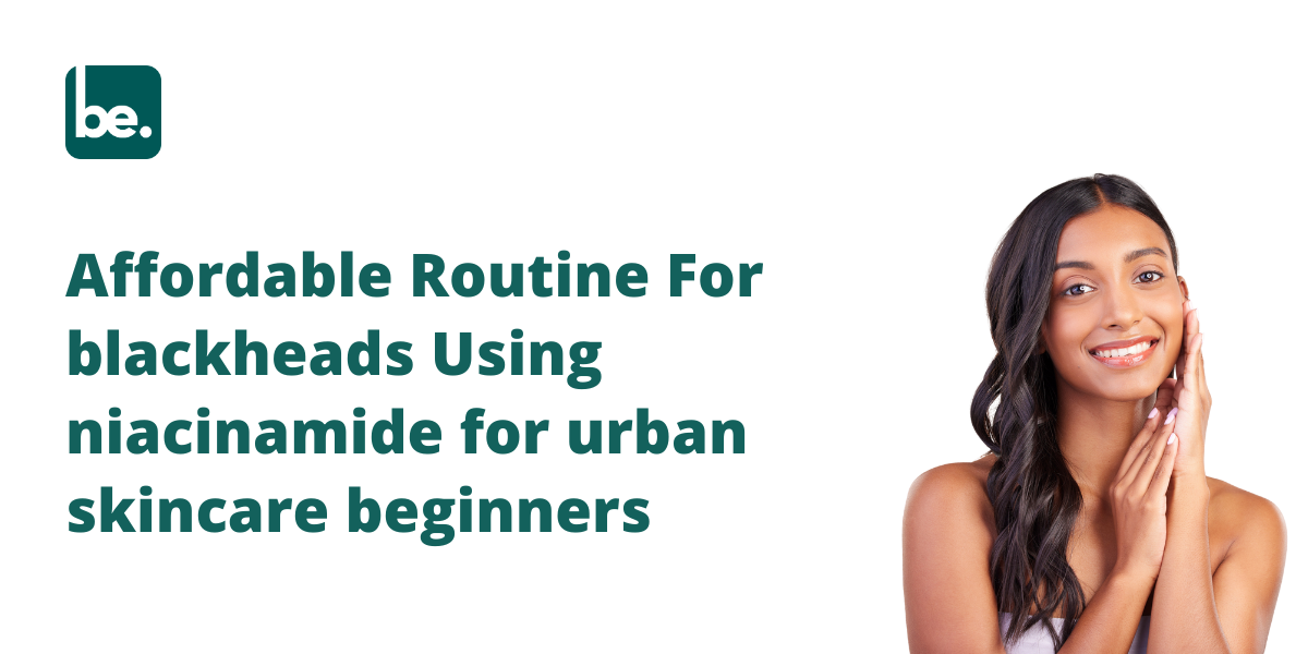 Affordable Routine For blackheads Using niacinamide for urban skincare beginners