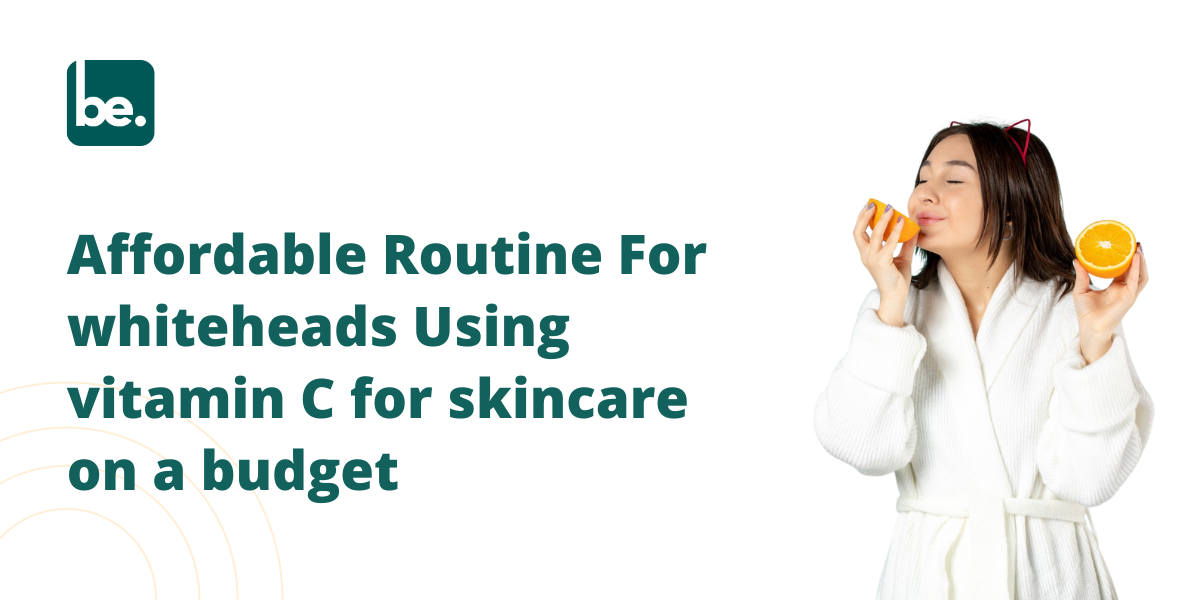 Affordable Routine For whiteheads Using vitamin C for skincare on a budget