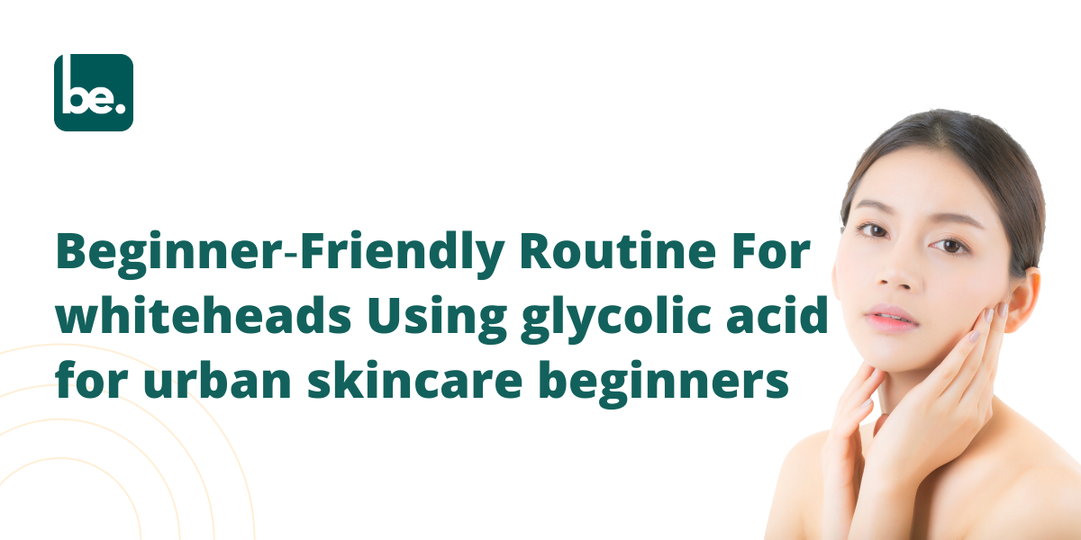 Beginner‑Friendly Routine For whiteheads Using glycolic acid for urban skincare beginners