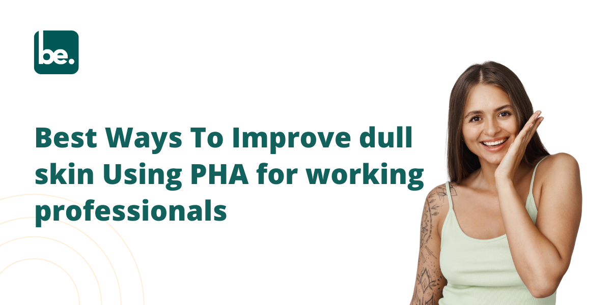 Best Ways To Improve dull skin Using PHA for working professionals