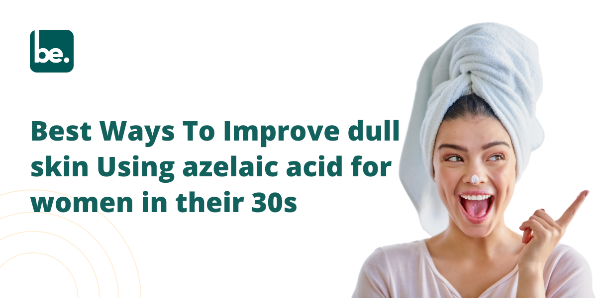 Best Ways To Improve dull skin Using azelaic acid for women in their 30s