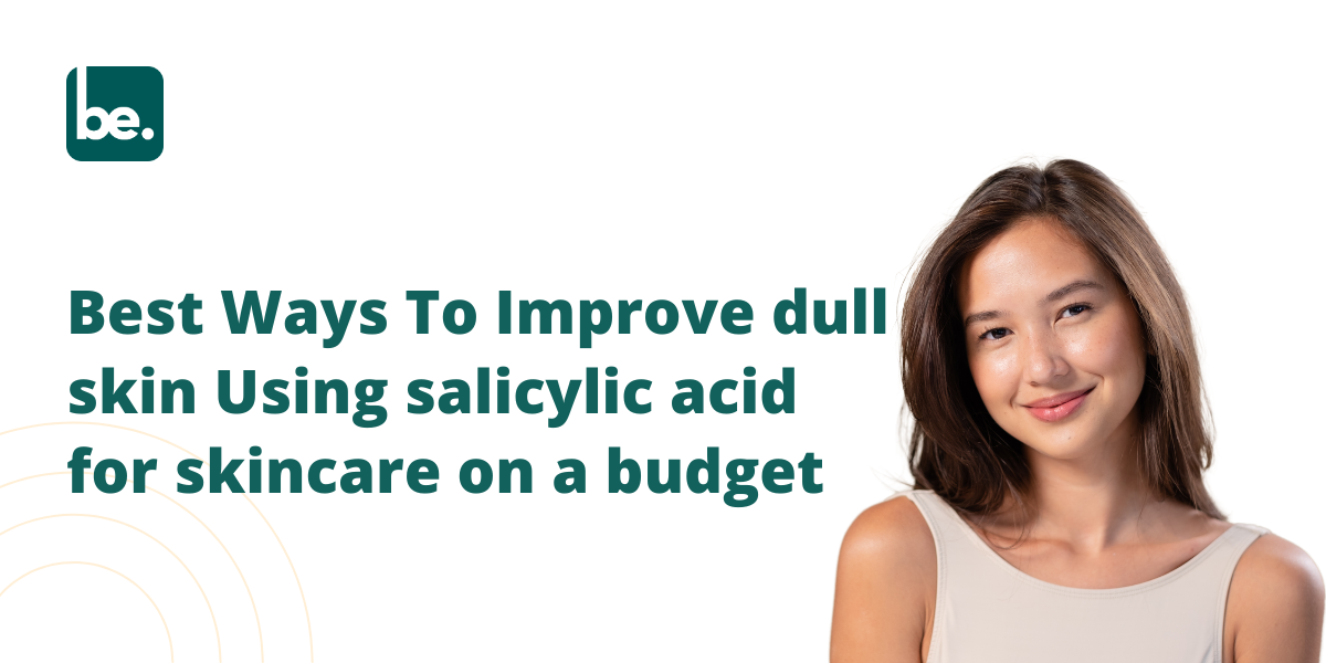 Best Ways To Improve dull skin Using salicylic acid for skincare on a budget