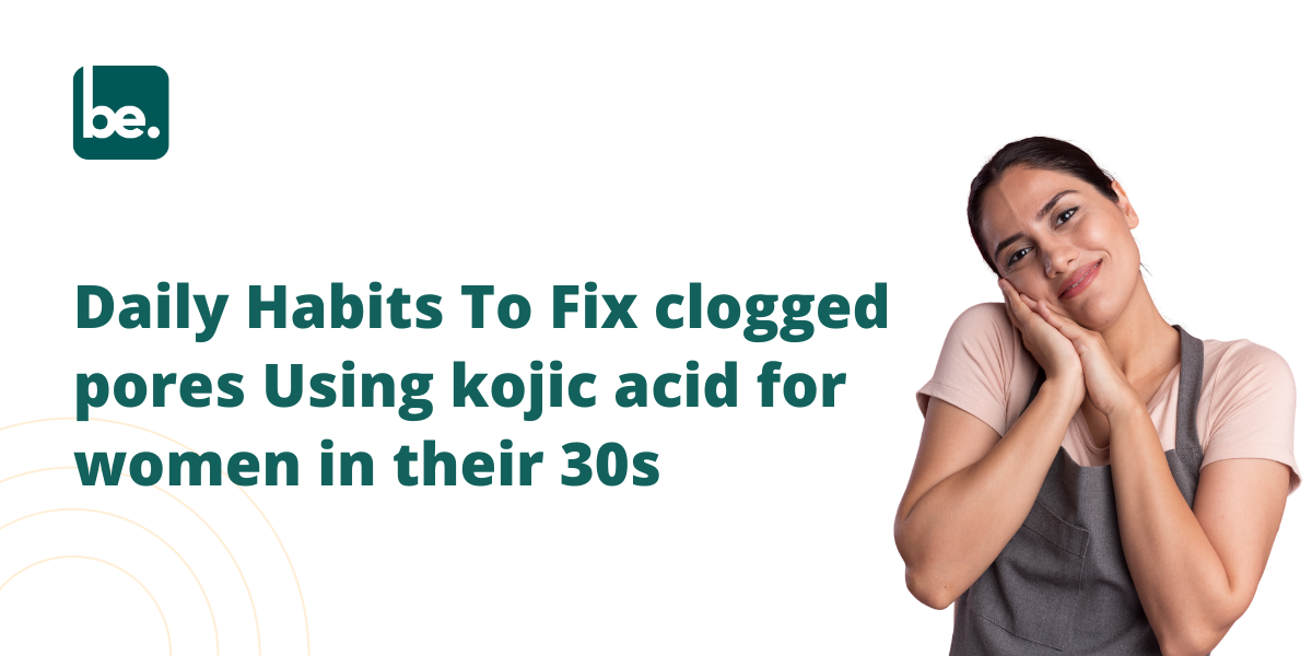 Daily Habits To Fix clogged pores Using kojic acid for women in their 30s