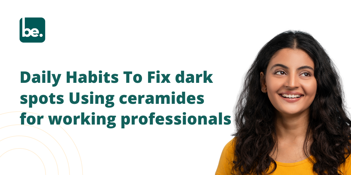 Daily Habits To Fix dark spots Using ceramides for working professionals