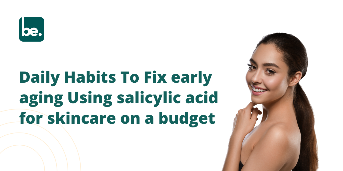 Daily Habits To Fix early aging Using salicylic acid for skincare on a budget