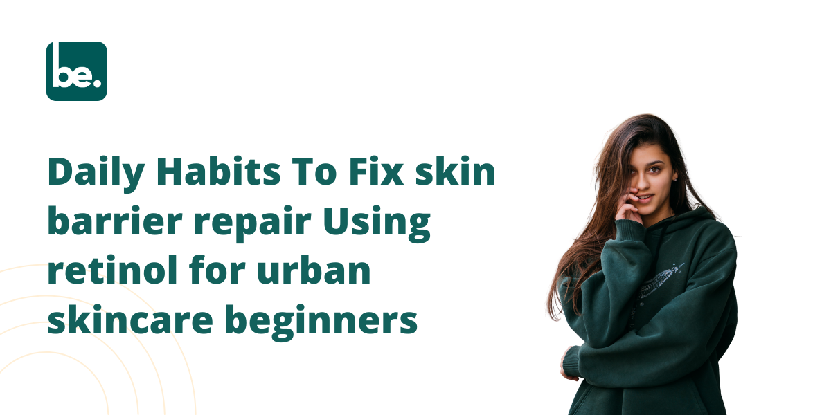 Daily Habits To Fix skin barrier repair Using retinol for urban skincare beginners
