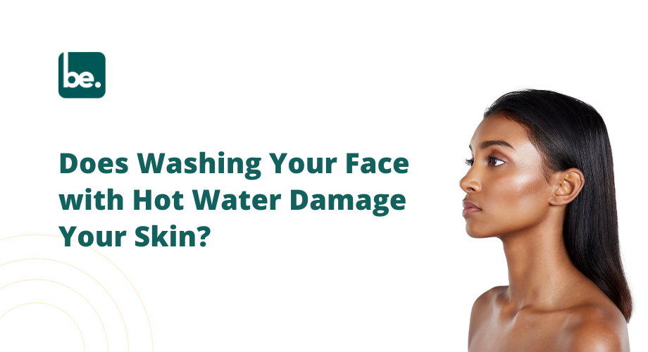 Does Washing Your Face with Hot Water Damage Your Skin?
