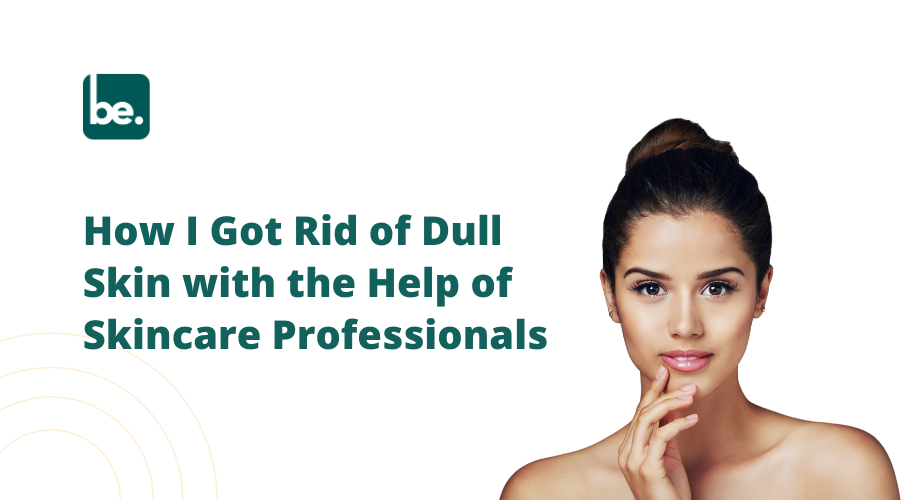 How I Got Rid of Dull Skin with the Help of Skincare Professionals