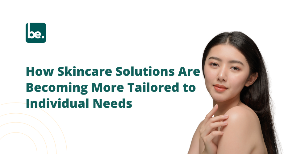 How Skincare Solutions Are Becoming More Tailored to Individual Needs