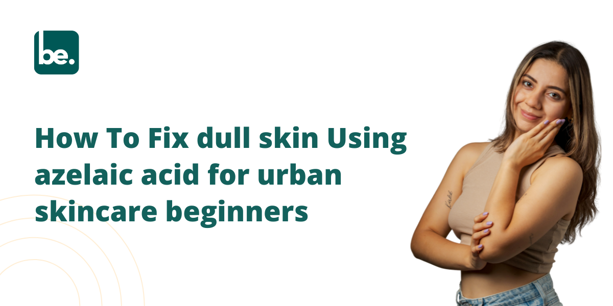 How To Fix dull skin Using azelaic acid for urban skincare beginners