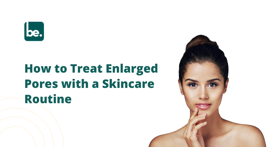 How to Treat Enlarged Pores with a Skincare Routine