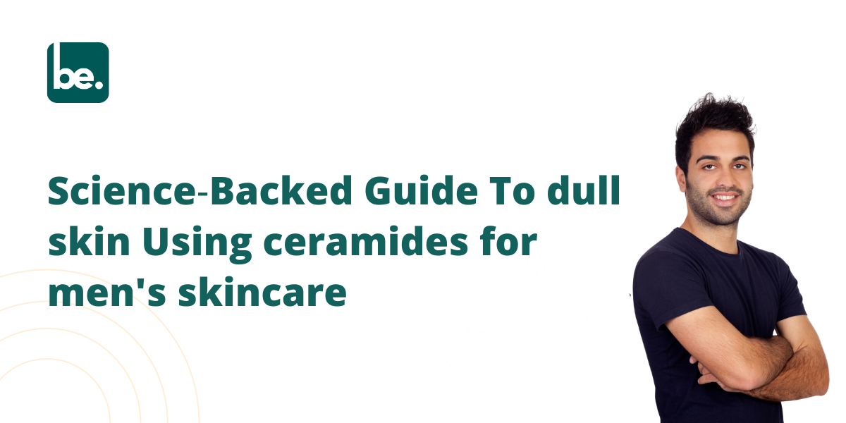 Science‑Backed Guide To dull skin Using ceramides for men's skincare