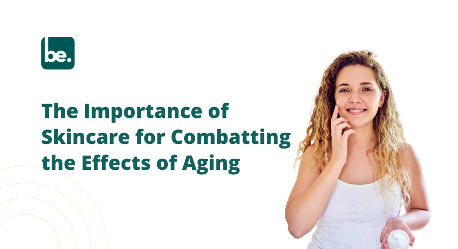 The Importance of Skincare for Combatting the Effects of Aging