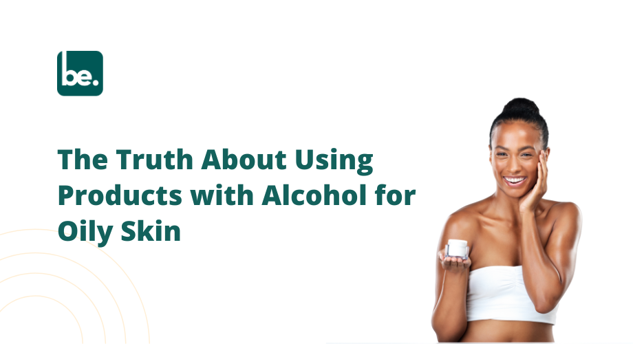 The Truth About Using Products with Alcohol for Oily Skin