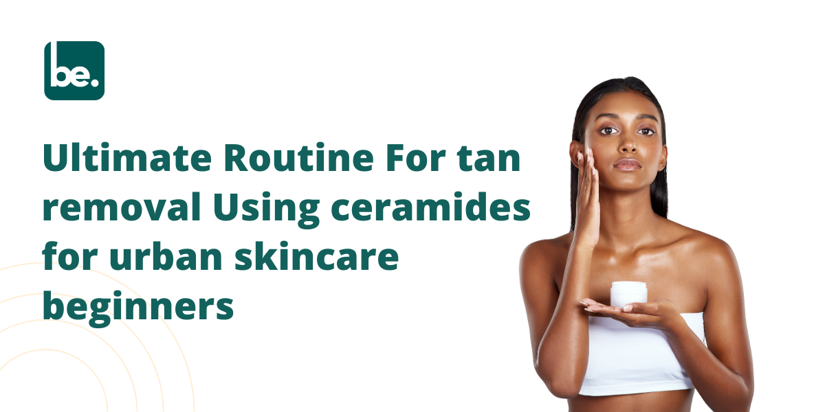 Ultimate Routine For tan removal Using ceramides for urban skincare beginners