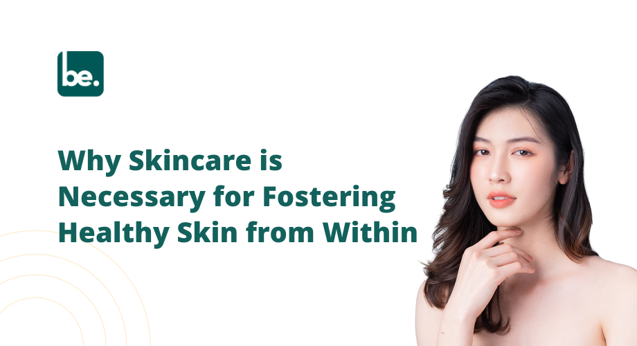 Why Skincare is Necessary for Fostering Healthy Skin from Within