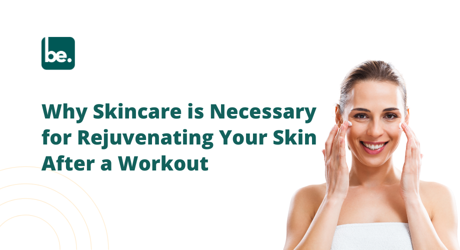 Why Skincare is Necessary for Rejuvenating Your Skin After a Workout