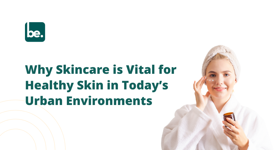 Why Skincare is Vital for Healthy Skin in Today’s Urban Environments